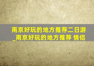 南京好玩的地方推荐二日游_南京好玩的地方推荐 情侣